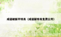 成语破解平特肖（成语解特肖免费公开）