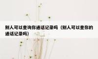 别人可以查询你通话记录吗（别人可以查你的通话记录吗）