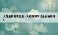 人死后的聊天记录（人死后聊天记录会被看吗）