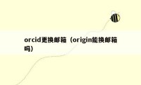 orcid更换邮箱（origin能换邮箱吗）