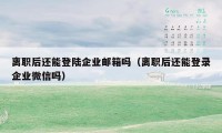 离职后还能登陆企业邮箱吗（离职后还能登录企业微信吗）