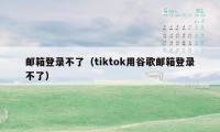 邮箱登录不了（tiktok用谷歌邮箱登录不了）