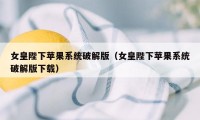 女皇陛下苹果系统破解版（女皇陛下苹果系统破解版下载）