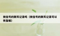 微信号的聊天记录吗（微信号的聊天记录可以恢复嘛）