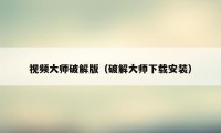 视频大师破解版（破解大师下载安装）