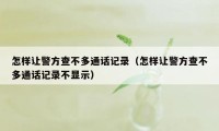 怎样让警方查不多通话记录（怎样让警方查不多通话记录不显示）