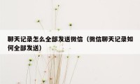 聊天记录怎么全部发送微信（微信聊天记录如何全部发送）