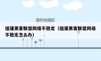 组建黑客联盟网络不稳定（组建黑客联盟网络不稳定怎么办）