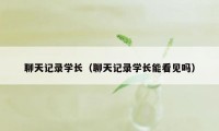 聊天记录学长（聊天记录学长能看见吗）