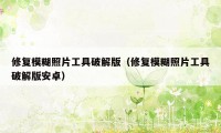 修复模糊照片工具破解版（修复模糊照片工具破解版安卓）