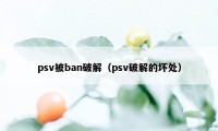 psv被ban破解（psv破解的坏处）