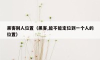 黑客别人位置（黑客,能不能定位到一个人的位置）