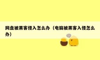 网盘被黑客侵入怎么办（电脑被黑客入侵怎么办）