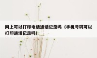 网上可以打印电话通话记录吗（手机号码可以打印通话记录吗）