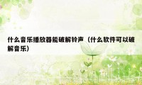 什么音乐播放器能破解铃声（什么软件可以破解音乐）