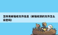 怎样用邮箱收文件信息（邮箱收到的文件怎么设密码）