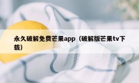 永久破解免费芒果app（破解版芒果tv下载）