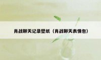 肖战聊天记录壁纸（肖战聊天表情包）