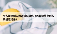 个人能查别人的通话记录吗（怎么能够查别人的通话记录）