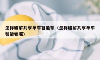 怎样破解共享单车智能锁（怎样破解共享单车智能锁呢）