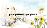 gooleg邮箱登录（google邮箱）