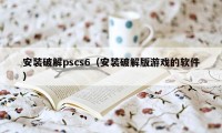 安装破解pscs6（安装破解版游戏的软件）