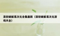 清软破解易次元合集最新（清软破解易次元游戏大全）