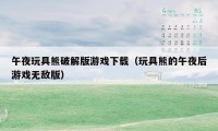 午夜玩具熊破解版游戏下载（玩具熊的午夜后游戏无敌版）