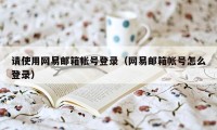 请使用网易邮箱帐号登录（网易邮箱帐号怎么登录）