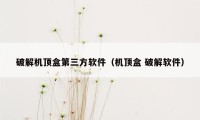 破解机顶盒第三方软件（机顶盒 破解软件）