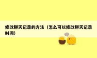 修改聊天记录的方法（怎么可以修改聊天记录时间）