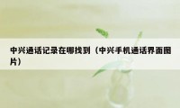 中兴通话记录在哪找到（中兴手机通话界面图片）