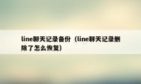 line聊天记录备份（line聊天记录删除了怎么恢复）