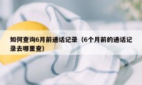 如何查询6月前通话记录（6个月前的通话记录去哪里查）