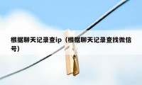 根据聊天记录查ip（根据聊天记录查找微信号）