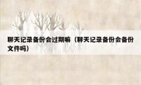 聊天记录备份会过期嘛（聊天记录备份会备份文件吗）