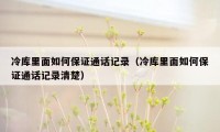 冷库里面如何保证通话记录（冷库里面如何保证通话记录清楚）