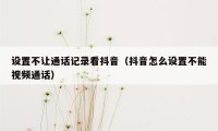 设置不让通话记录看抖音（抖音怎么设置不能视频通话）