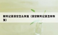 聊天记录清空怎么恢复（清空聊天记录怎样恢复）