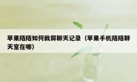 苹果陌陌如何截屏聊天记录（苹果手机陌陌聊天室在哪）