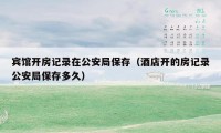 宾馆开房记录在公安局保存（酒店开的房记录公安局保存多久）