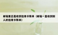 邮箱里总是收到信用卡账单（邮箱一直收到别人的信用卡账单）