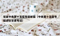 甘肃中央第十五督导组邮箱（中央第十五督导组进驻甘肃电话）