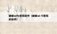 破解wife密码软件（破解wi fi密码的软件）