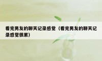 看完男友的聊天记录感觉（看完男友的聊天记录感觉很累）