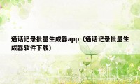 通话记录批量生成器app（通话记录批量生成器软件下载）