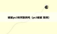 破解ps3如何联网吗（ps3破解 联网）