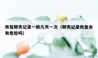 恢复聊天记录一般几天一次（聊天记录恢复会有危险吗）