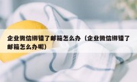 企业微信绑错了邮箱怎么办（企业微信绑错了邮箱怎么办呢）