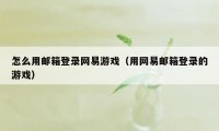 怎么用邮箱登录网易游戏（用网易邮箱登录的游戏）